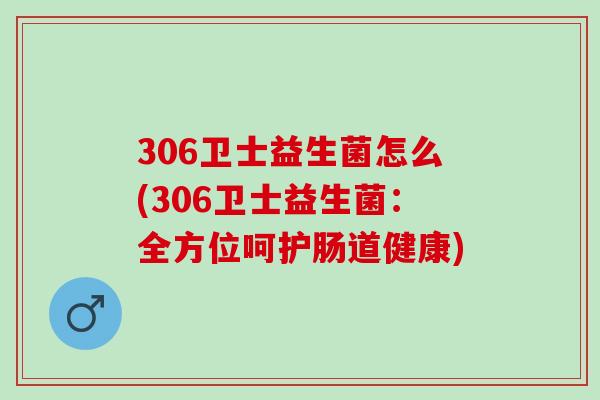 306卫士益生菌怎么(306卫士益生菌：全方位呵护肠道健康)