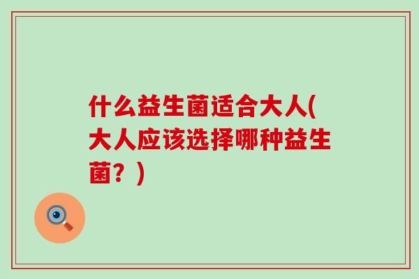 什么益生菌适合大人(大人应该选择哪种益生菌？)