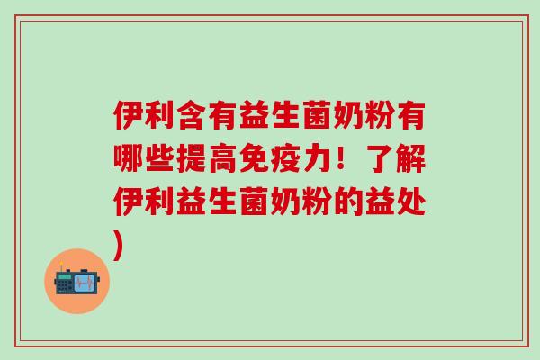 伊利含有益生菌奶粉有哪些提高力！了解伊利益生菌奶粉的益处)