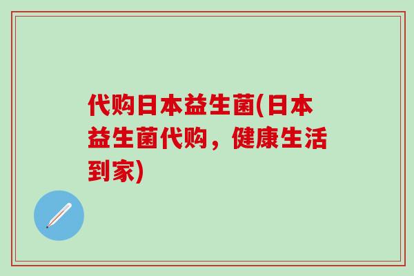 代购日本益生菌(日本益生菌代购，健康生活到家)