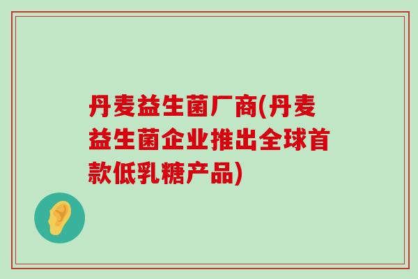 丹麦益生菌厂商(丹麦益生菌企业推出全球低乳糖产品)