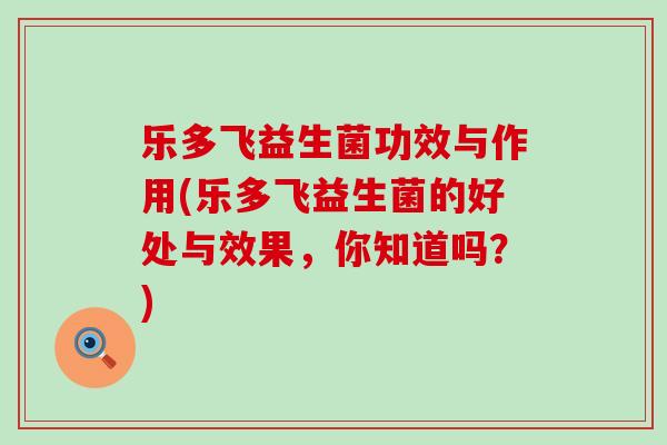 乐多飞益生菌功效与作用(乐多飞益生菌的好处与效果，你知道吗？)