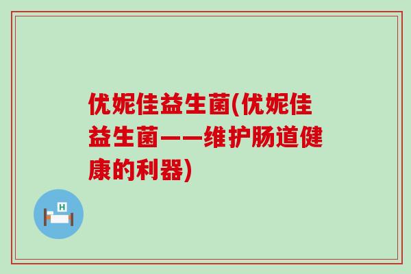 优妮佳益生菌(优妮佳益生菌——维护肠道健康的利器)
