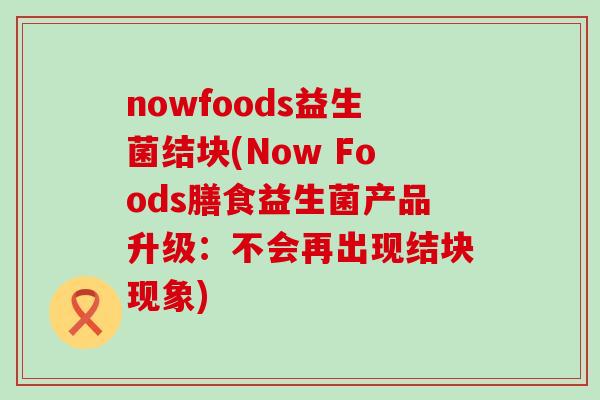 nowfoods益生菌结块(Now Foods膳食益生菌产品升级：不会再出现结块现象)