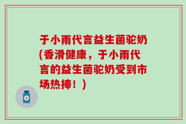 于小雨代言益生菌驼奶(香滑健康，于小雨代言的益生菌驼奶受到市场热捧！)