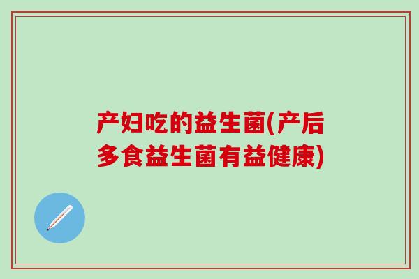 产妇吃的益生菌(产后多食益生菌有益健康)
