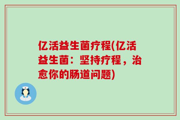 亿活益生菌疗程(亿活益生菌：坚持疗程，愈你的肠道问题)