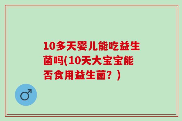 10多天婴儿能吃益生菌吗(10天大宝宝能否食用益生菌？)