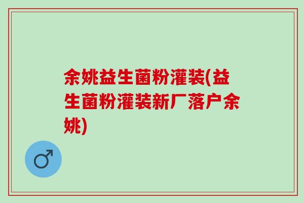 余姚益生菌粉灌装(益生菌粉灌装新厂落户余姚)