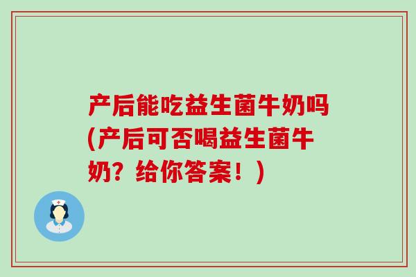 产后能吃益生菌牛奶吗(产后可否喝益生菌牛奶？给你答案！)