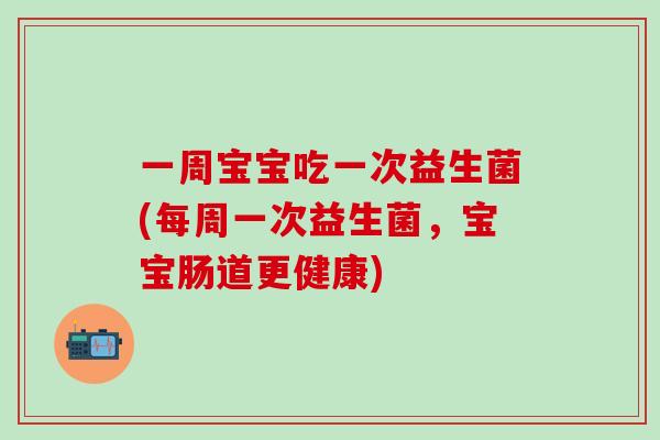 一周宝宝吃一次益生菌(每周一次益生菌，宝宝肠道更健康)