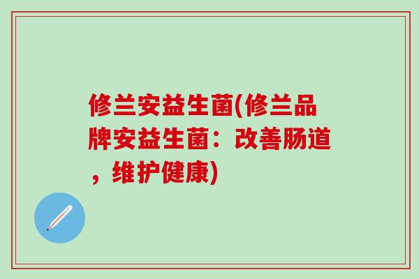 修兰安益生菌(修兰品牌安益生菌：改善肠道，维护健康)