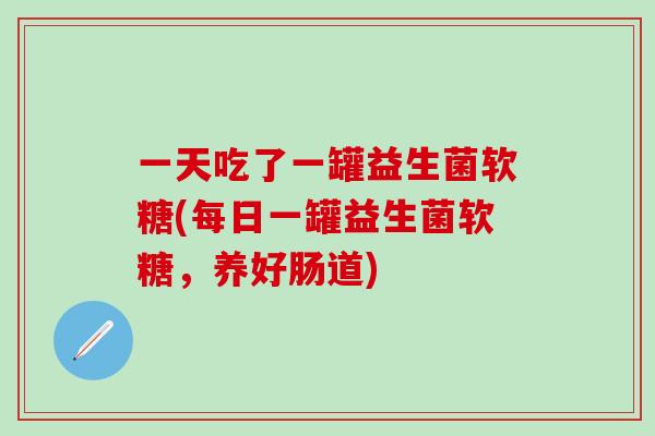 一天吃了一罐益生菌软糖(每日一罐益生菌软糖，养好肠道)