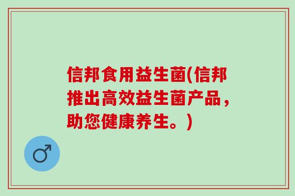 信邦食用益生菌(信邦推出高效益生菌产品，助您健康养生。)