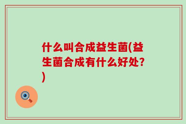 什么叫合成益生菌(益生菌合成有什么好处？)