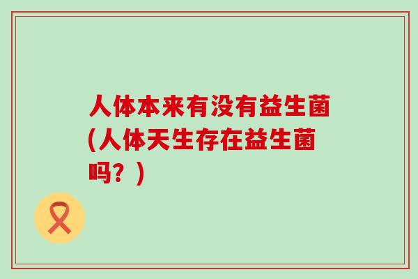 人体本来有没有益生菌(人体天生存在益生菌吗？)