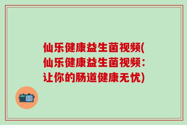 仙乐健康益生菌视频(仙乐健康益生菌视频：让你的肠道健康无忧)