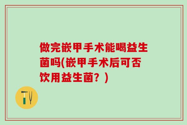 做完嵌甲手术能喝益生菌吗(嵌甲手术后可否饮用益生菌？)