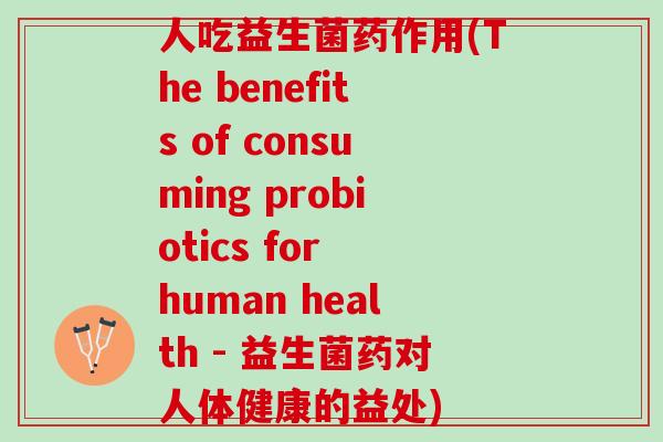 人吃益生菌药作用(The benefits of consuming probiotics for human health - 益生菌药对人体健康的益处)
