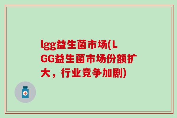 lgg益生菌市场(LGG益生菌市场份额扩大，行业竞争加剧)