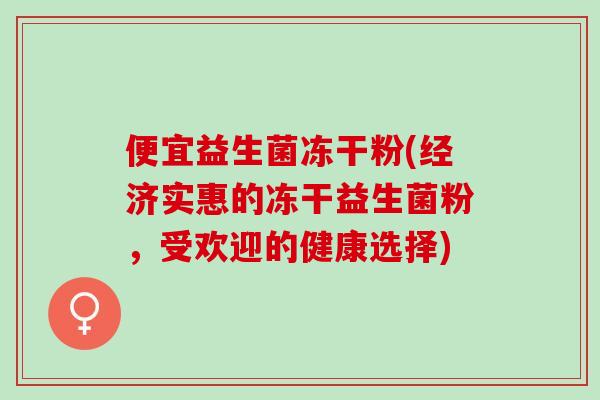 便宜益生菌冻干粉(经济实惠的冻干益生菌粉，受欢迎的健康选择)
