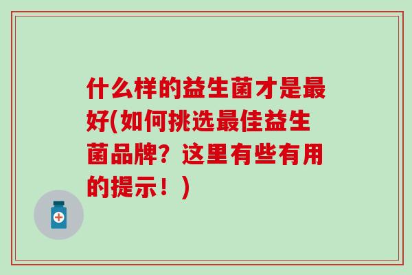 什么样的益生菌才是好(如何挑选佳益生菌品牌？这里有些有用的提示！)