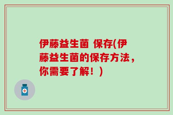 伊藤益生菌 保存(伊藤益生菌的保存方法，你需要了解！)