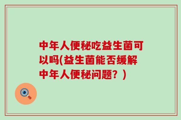 中年人吃益生菌可以吗(益生菌能否缓解中年人问题？)