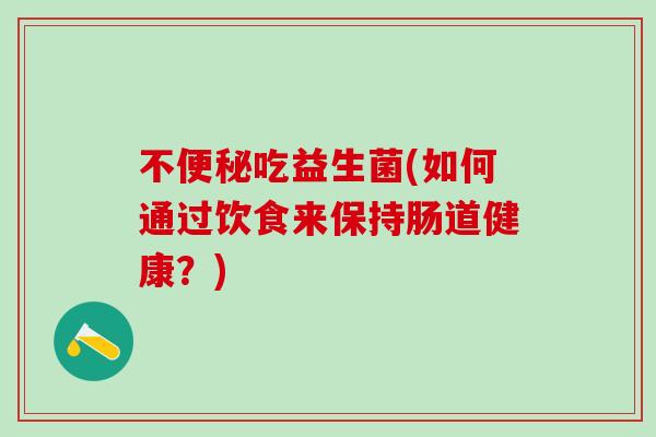 不吃益生菌(如何通过饮食来保持肠道健康？)