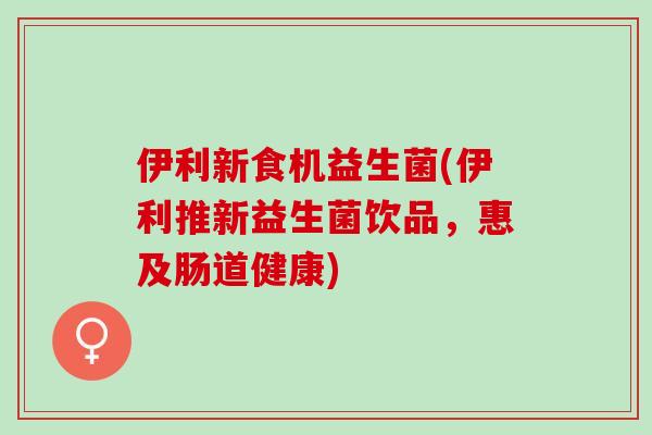 伊利新食机益生菌(伊利推新益生菌饮品，惠及肠道健康)
