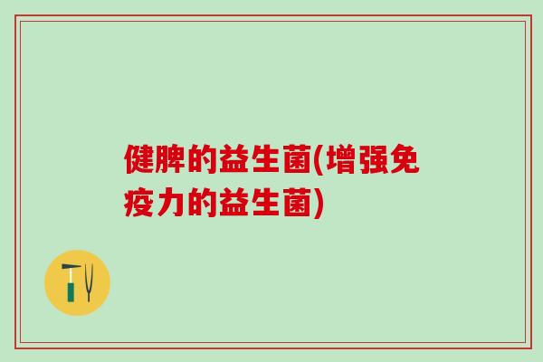 健脾的益生菌(增强力的益生菌)