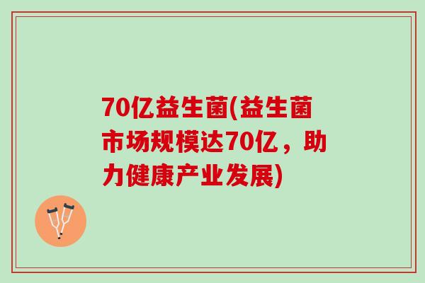 70亿益生菌(益生菌市场规模达70亿，助力健康产业发展)