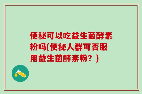 可以吃益生菌酵素粉吗(人群可否服用益生菌酵素粉？)
