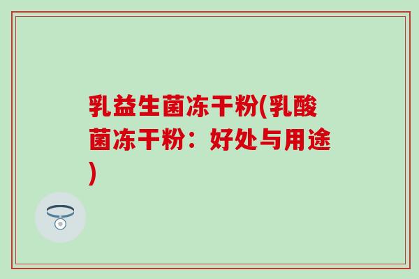乳益生菌冻干粉(乳酸菌冻干粉：好处与用途)