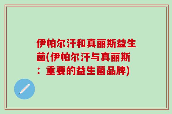 伊帕尔汗和真丽斯益生菌(伊帕尔汗与真丽斯：重要的益生菌品牌)