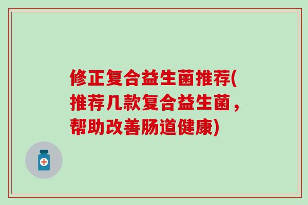 修正复合益生菌推荐(推荐几款复合益生菌，帮助改善肠道健康)