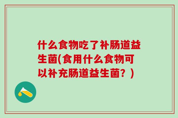 什么食物吃了补肠道益生菌(食用什么食物可以补充肠道益生菌？)