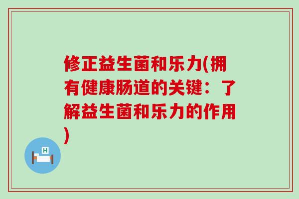 修正益生菌和乐力(拥有健康肠道的关键：了解益生菌和乐力的作用)