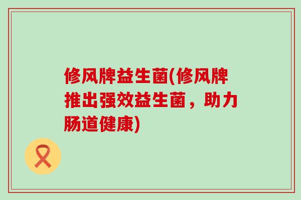 修风牌益生菌(修风牌推出强效益生菌，助力肠道健康)