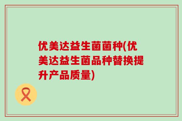 优美达益生菌菌种(优美达益生菌品种替换提升产品质量)