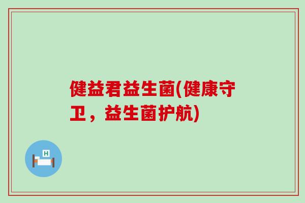 健益君益生菌(健康守卫，益生菌护航)