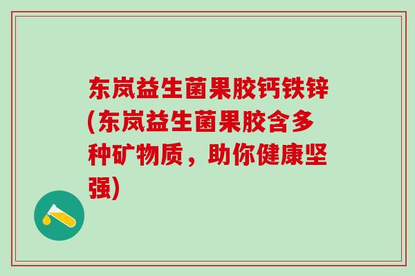 东岚益生菌果胶钙铁锌(东岚益生菌果胶含多种矿物质，助你健康坚强)
