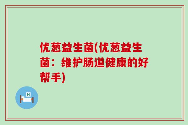 优葱益生菌(优葱益生菌：维护肠道健康的好帮手)