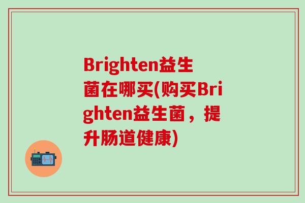 Brighten益生菌在哪买(购买Brighten益生菌，提升肠道健康)
