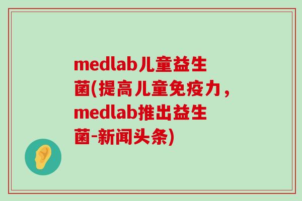 medlab儿童益生菌(提高儿童力，medlab推出益生菌-新闻头条)