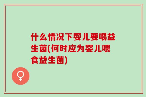 什么情况下婴儿要喂益生菌(何时应为婴儿喂食益生菌)
