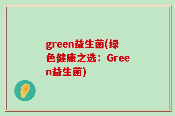green益生菌(绿色健康之选：Green益生菌)