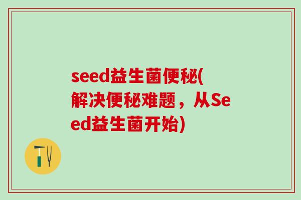 seed益生菌(解决难题，从Seed益生菌开始)