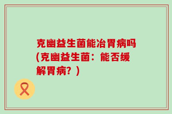 克幽益生菌能冶胃吗(克幽益生菌：能否缓解胃？)