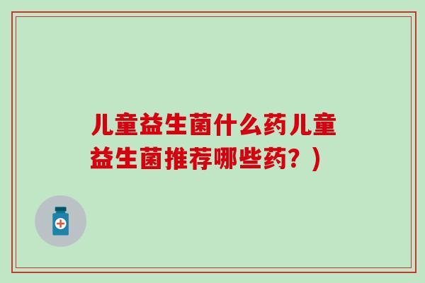 儿童益生菌什么药儿童益生菌推荐哪些药？)